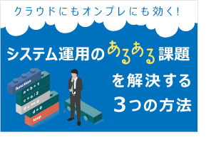 クラウドにもオンプレにも効く！システム運用の “あるある” 課題を解決する３つの方法
