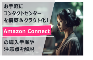 お手軽にコンタクトセンターを構築＆クラウド化！ Amazon Connect の導入手順や注意点を解説