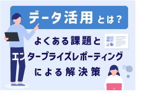 データ活用とは？よくある課題と「エンタープライズレポーティング」による解決策