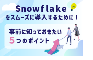 Snowflakeをスムーズに導入するために！事前に知っておきたい5つのポイント