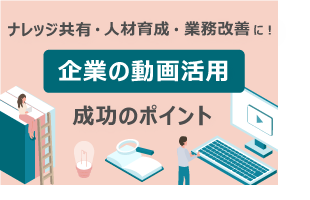ナレッジ共有・人材育成・業務改善に！「企業の動画活用」成功のポイント