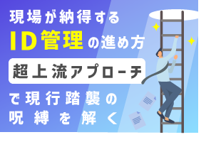 現場が納得するID管理の進め方｜「超上流アプローチ」で現行踏襲の呪縛を解く