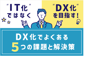 “IT化”ではなく“DX化”を目指す！DX化でよくある5つの課題と解決策