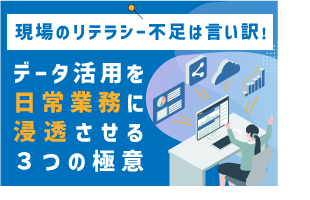 「現場のリテラシー不足」は言い訳！ データ活用を“日常業務に浸透させる”3つの極意