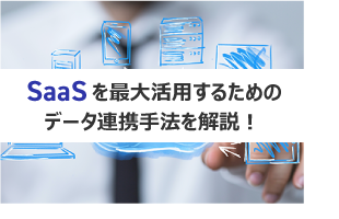 SaaSを最大活用するためのデータ連携手法を解説！