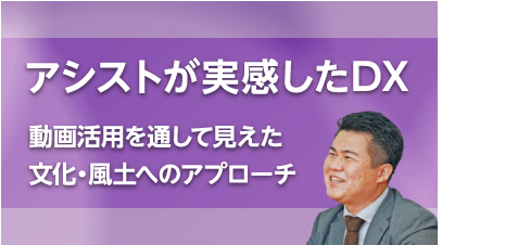 アシストが実感したDX　動画活用を通して見えた文化・風土へのアプローチ