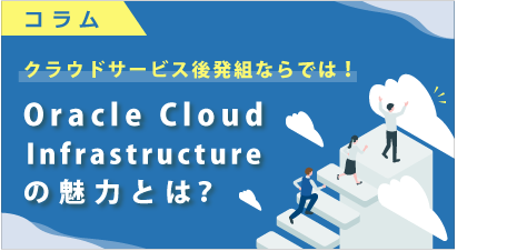 [ コラム ] クラウドサービス後発組ならでは！Oracle Cloud Infrastructure（OCI）の魅力とは？