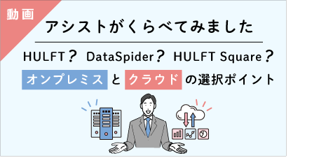 [ 動画 ]アシストがくらべてみました ～ HULFT？DataSpider？HULFT Square？オンプレミスとクラウドの選択ポイント ～