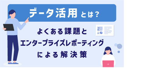 [ コラム ] データ活用とは？よくある課題と「エンタープライズレポーティング」による解決策