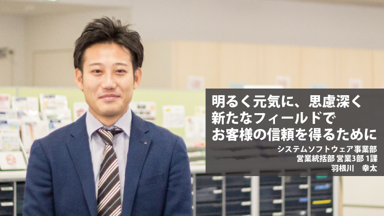 社員紹介：明るく元気に、思慮深く。新たなフィールドでお客様の信頼を得るために（羽根川幸太）