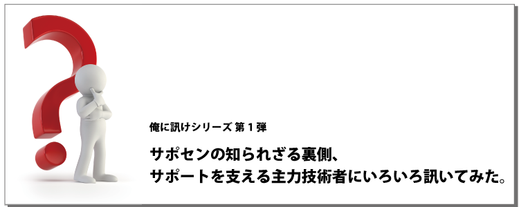 俺に訊けシリーズ 第1弾 サポセンの知られざる裏側、サポートを支える主力技術者にいろいろ訊いてみた。