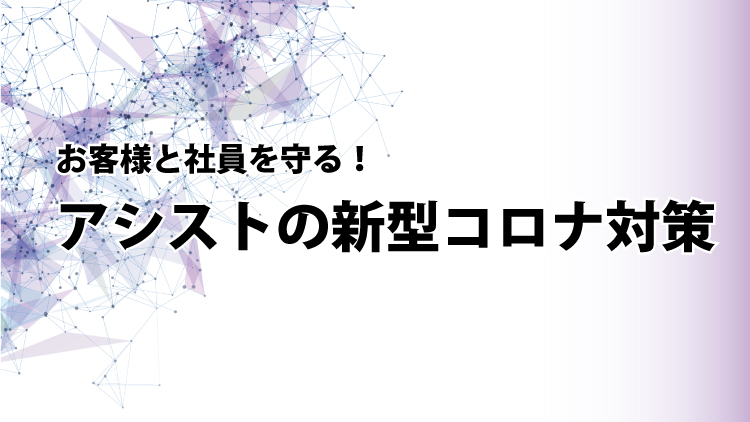 お客様と社員を守る！アシストの新型コロナ対策