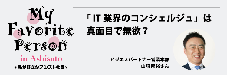 私が好きなアシスト社員：「IT業界のコンシェルジュ」は真面目で無欲？（山崎 隆裕さん）