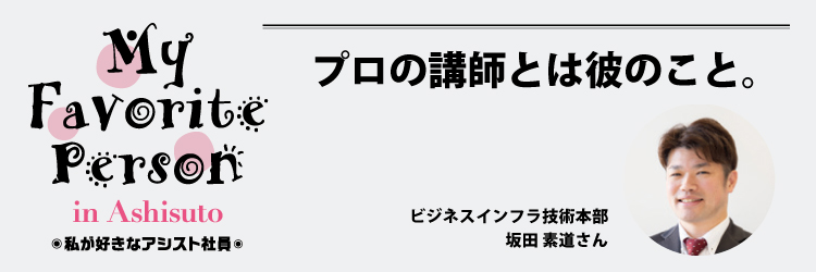 私が好きなアシスト社員：プロの講師とは彼のこと。（坂田 素道さん）