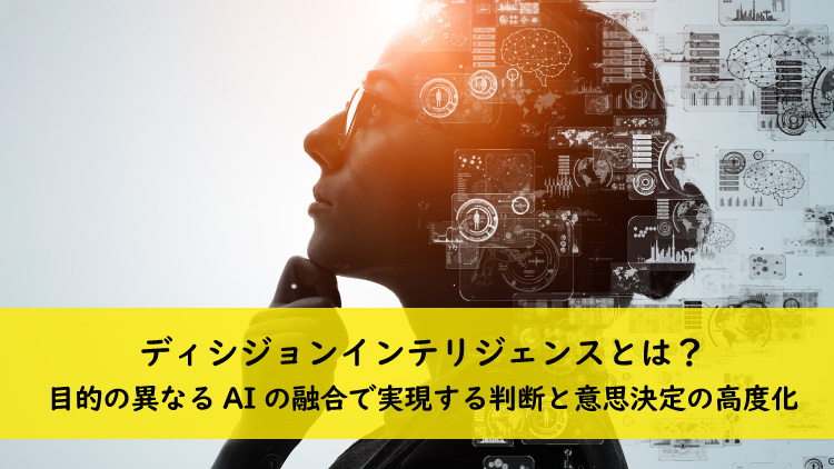 ディシジョンインテリジェンスとは？ 目的の異なるAIの融合で実現する判断と意思決定の高度化