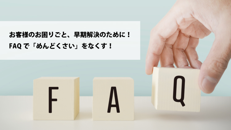 お客様のお困りごと、早期解決のために！FAQで「めんどくさい」をなくす！