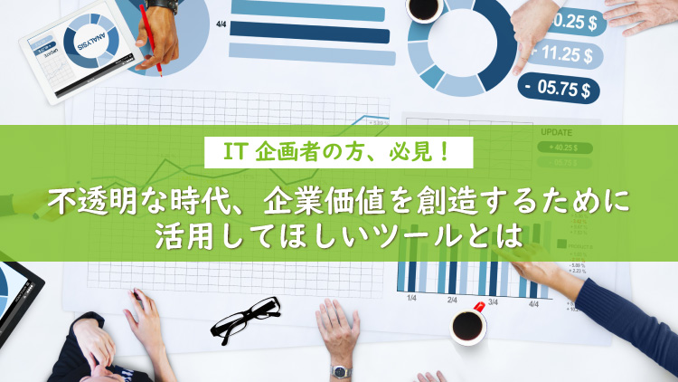 IT企画者の方、必見！不透明な時代、企業価値を創造するために活用してほしいツールとは