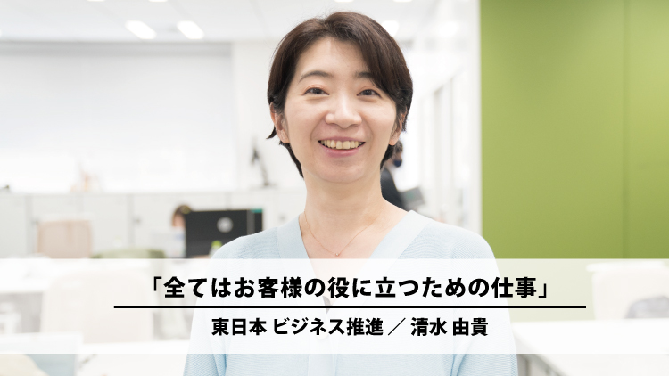 全てはお客様の役に立つための仕事（清水 由貴）