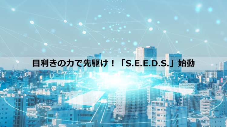 目利きの力で先駆け！「S.E.E.D.S.」始動