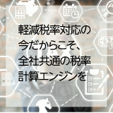 ◆経理◆　軽減税率対応の今だからこそ、全社共通の税率計算エンジンを