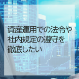 ◆資産運用監査◆　資産運用での法令や社内規定の遵守を徹底したい