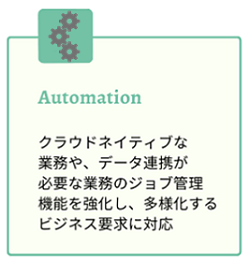 クラウドネイティブな業務や、データ連携が必要な業務のジョブ管理機能を強化し、多様化するビジネス要求に対応できるようになりました。