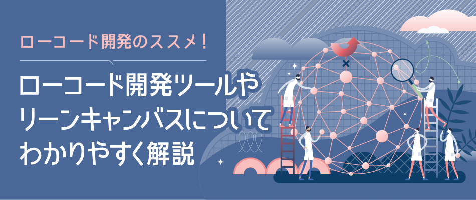 ローコード開発のススメ！ローコード開発ツールやリーンキャンバスについてわかりやすく解説