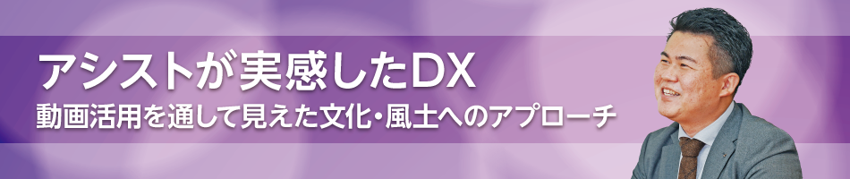 アシストが実感したDX 動画活用を通して見えた文化・風土へのアプローチ