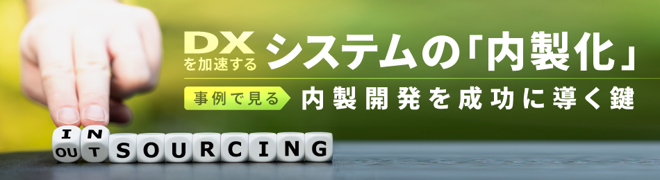 DXを加速するシステムの「内製化」- 事例で見る、内製開発を成功に導く鍵 -