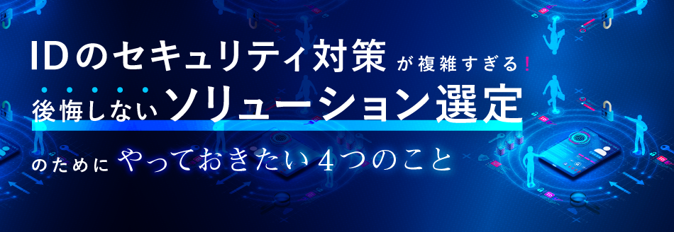 IDのセキュリティ対策が複雑すぎる！後悔しないソリューション選定のためにやっておきたい4つのこと