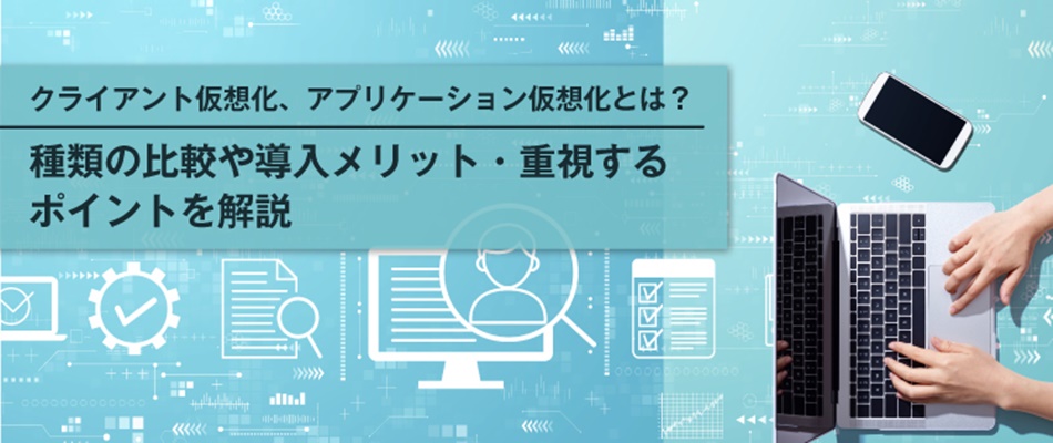 クライアント仮想化、アプリケーション仮想化とは？ 種類の比較や導入メリット・重視するポイントを解説