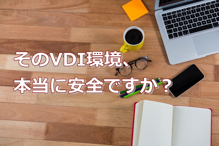 VDI方式のテレワークなら安全？4つのセキュリティリスクとは