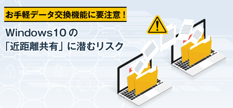 お手軽データ交換機能に要注意！Windows 10の「近距離共有」に潜むリスク