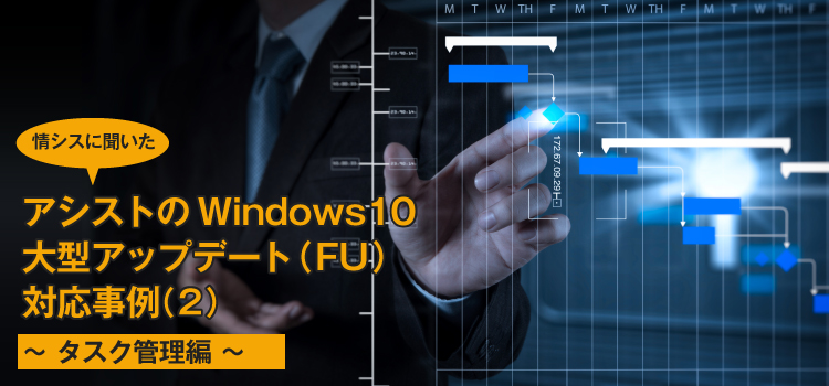 【情シスに聞いた】アシストのWindows 10大型アップデート（FU）対応事例（２）～タスク管理編～