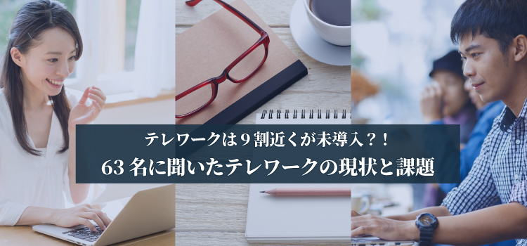 テレワークは9割近くが未導入？！63名に聞いたテレワークの現状と課題