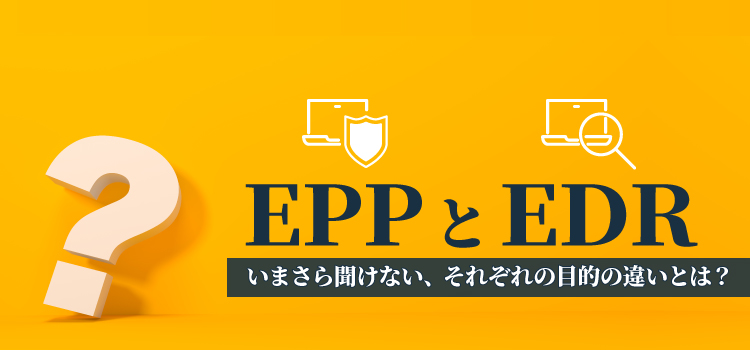 EPPとEDR～いまさら聞けない、それぞれの目的の違いとは？～