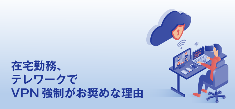 在宅勤務、テレワークでVPN強制がお奨めな理由