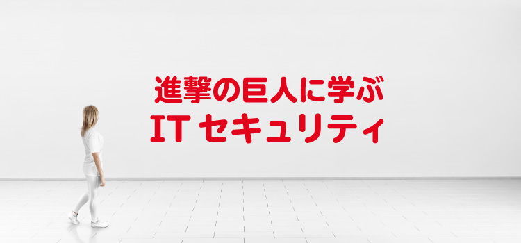 進撃の巨人に学ぶITセキュリティ