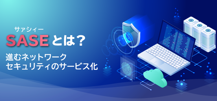 SASE（サァシィー）とは？進むネットワークセキュリティのサービス化