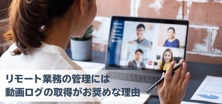 リモート業務の管理には動画ログの取得がお奨めな理由