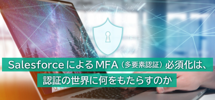 SalesforceによるMFA（多要素認証）必須化は、認証の世界に何をもたらすのか