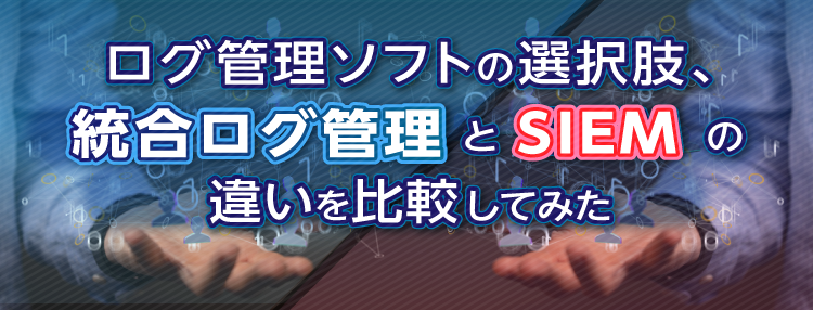 ログ管理ソフトの選択肢、統合ログ管理とSIEMの違いを比較してみた