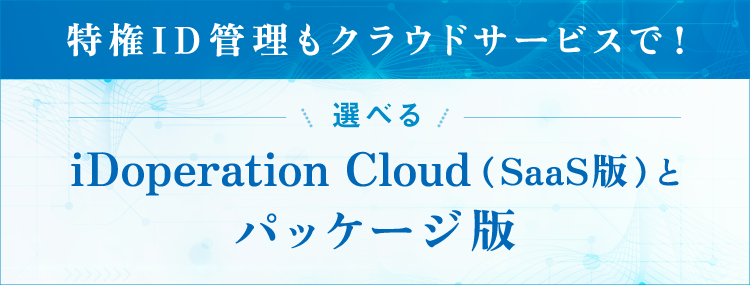 特権ID管理もクラウドサービスで！選べるiDoperation Cloud（SaaS版）とパッケージ版