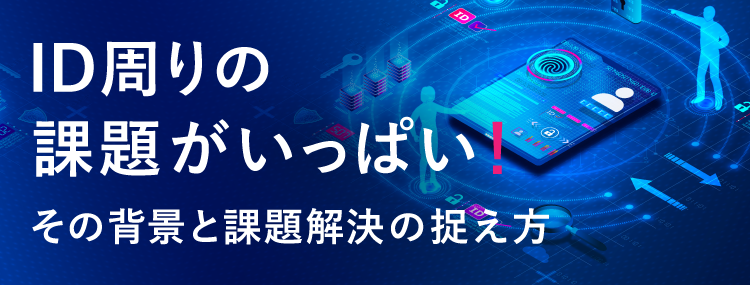 ID周りの課題がいっぱい！その背景と課題解決の捉え方