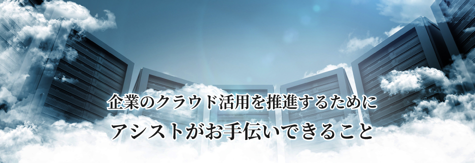 企業のクラウド活用を推進するためにアシストがお手伝いできること