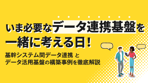 いま必要なデータ連携基盤を一緒に考える日！基幹システム間データ連携とデータ活用基盤の構築事例を徹底解説