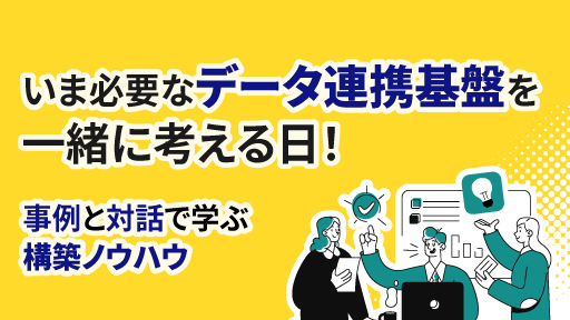 いま必要なデータ連携基盤を一緒に考える日！事例と対話で学ぶ構築ノウハウ